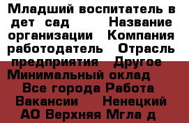 Младший воспитатель в дет. сад N113 › Название организации ­ Компания-работодатель › Отрасль предприятия ­ Другое › Минимальный оклад ­ 1 - Все города Работа » Вакансии   . Ненецкий АО,Верхняя Мгла д.